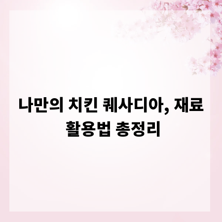 나만의 치킨 퀘사디아, 재료 활용법 총정리