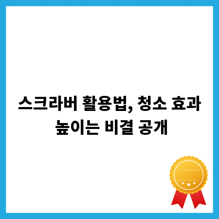 스크라버 활용법, 청소 효과 높이는 비결 공개