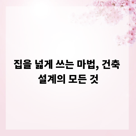 집을 넓게 쓰는 마법, 건축 설계의 모든 것