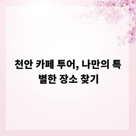 천안 카페 투어, 나만의 특별한 장소 찾기