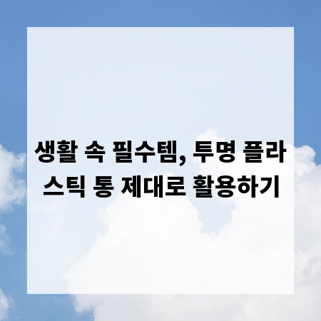 생활 속 필수템, 투명 플라스틱 통 제대로 활용하기