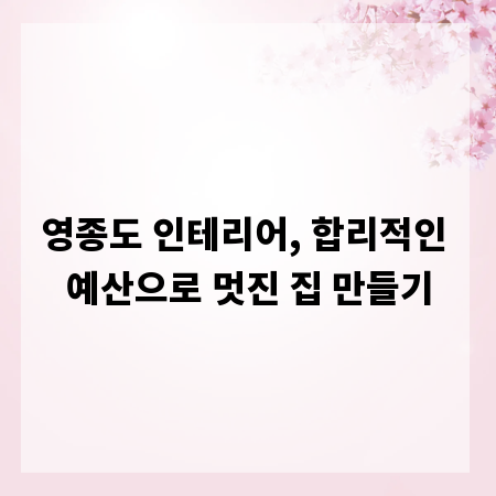 영종도 인테리어, 합리적인 예산으로 멋진 집 만들기