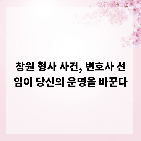창원 형사 사건, 변호사 선임이 당신의 운명을 바꾼다