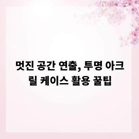 멋진 공간 연출, 투명 아크릴 케이스 활용 꿀팁