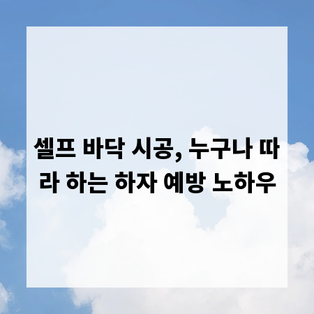 셀프 바닥 시공, 누구나 따라 하는 하자 예방 노하우