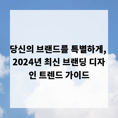 당신의 브랜드를 특별하게, 2024년 최신 브랜딩 디자인 트렌드 가이드
