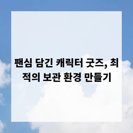 팬심 담긴 캐릭터 굿즈, 최적의 보관 환경 만들기