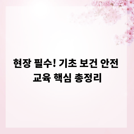 현장 필수! 기초 보건 안전 교육 핵심 총정리