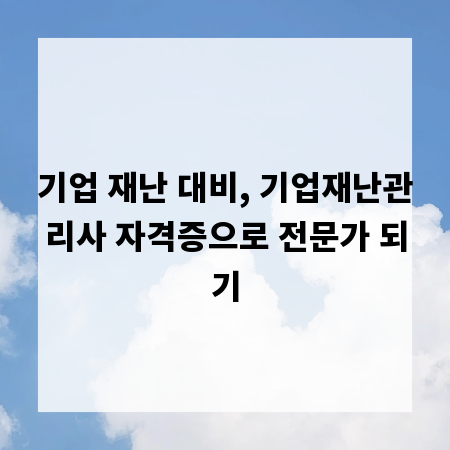 기업 재난 대비, 기업재난관리사 자격증으로 전문가 되기