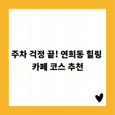 주차 걱정 끝! 연희동 힐링 카페 코스 추천