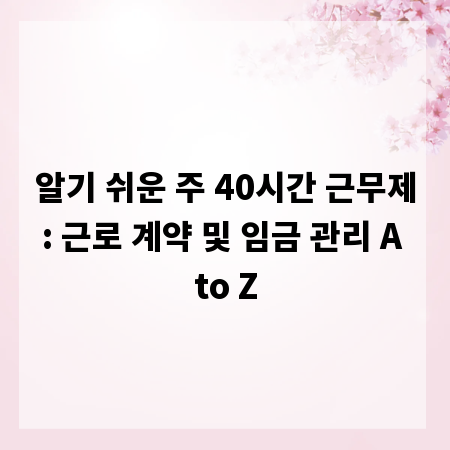 알기 쉬운 주 40시간 근무제: 근로 계약 및 임금 관리 A to Z