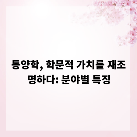 동양학, 학문적 가치를 재조명하다: 분야별 특징