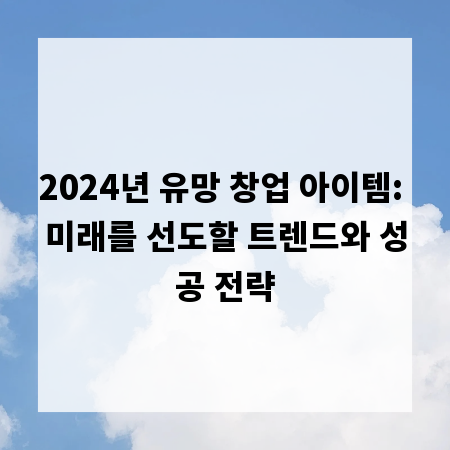 2024년 유망 창업 아이템: 미래를 선도할 트렌드와 성공 전략