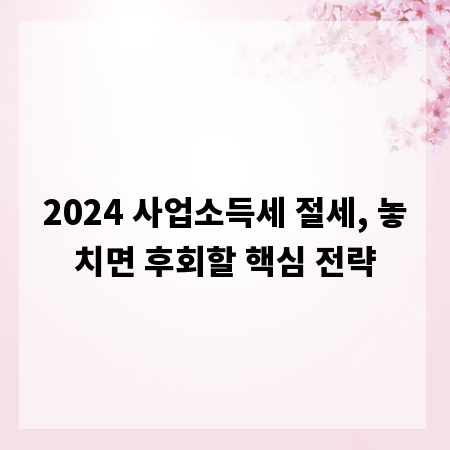 2024 사업소득세 절세, 놓치면 후회할 핵심 전략