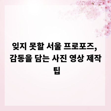 잊지 못할 서울 프로포즈, 감동을 담는 사진 영상 제작 팁