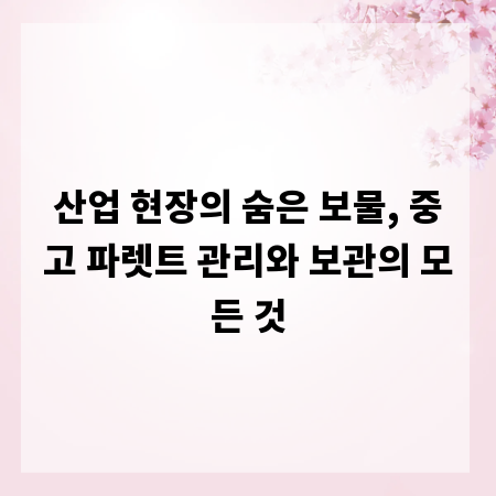 산업 현장의 숨은 보물, 중고 파렛트 관리와 보관의 모든 것