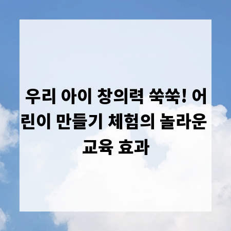 우리 아이 창의력 쑥쑥! 어린이 만들기 체험의 놀라운 교육 효과