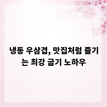 냉동 우삼겹, 맛집처럼 즐기는 최강 굽기 노하우