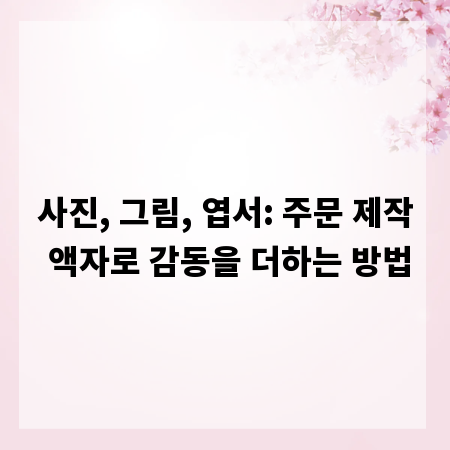 사진, 그림, 엽서: 주문 제작 액자로 감동을 더하는 방법