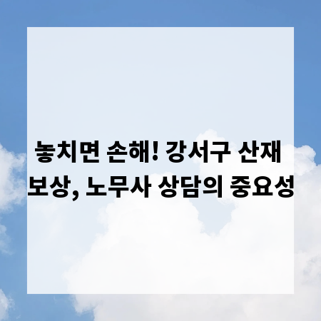 놓치면 손해! 강서구 산재 보상, 노무사 상담의 중요성