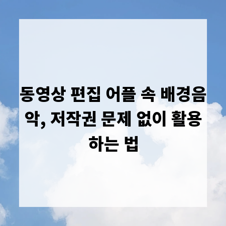 동영상 편집 어플 속 배경음악, 저작권 문제 없이 활용하는 법