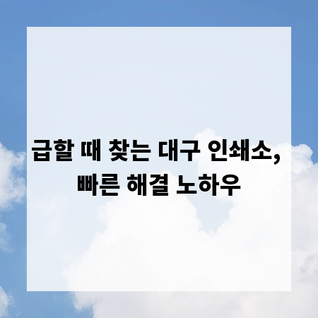 급할 때 찾는 대구 인쇄소, 빠른 해결 노하우