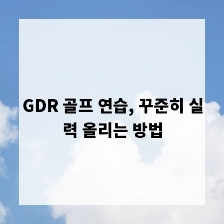 GDR 골프 연습, 꾸준히 실력 올리는 방법