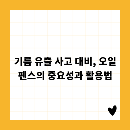 기름 유출 사고 대비, 오일펜스의 중요성과 활용법
