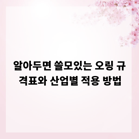 알아두면 쓸모있는 오링 규격표와 산업별 적용 방법