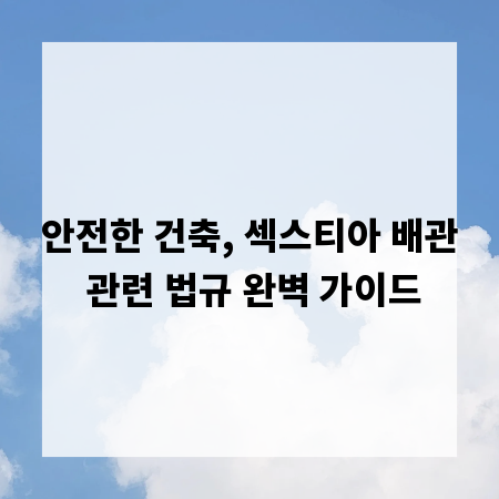 안전한 건축, 섹스티아 배관 관련 법규 완벽 가이드