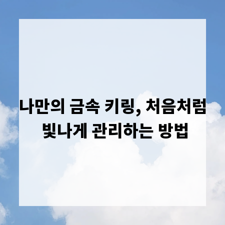 나만의 금속 키링, 처음처럼 빛나게 관리하는 방법