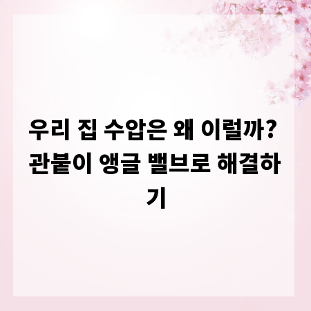 우리 집 수압은 왜 이럴까? 관붙이 앵글 밸브로 해결하기