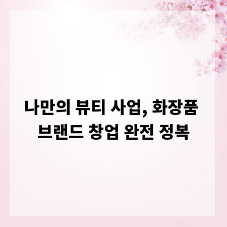 나만의 뷰티 사업, 화장품 브랜드 창업 완전 정복