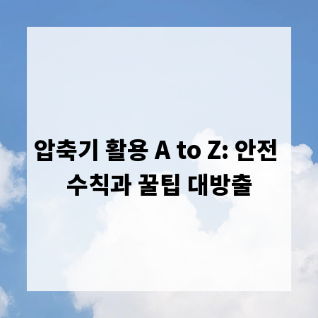 압축기 활용 A to Z: 안전 수칙과 꿀팁 대방출