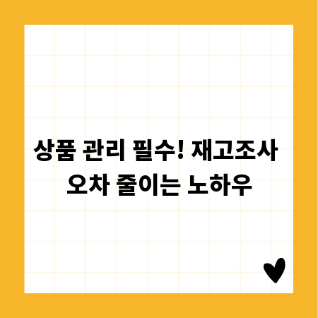 상품 관리 필수! 재고조사 오차 줄이는 노하우